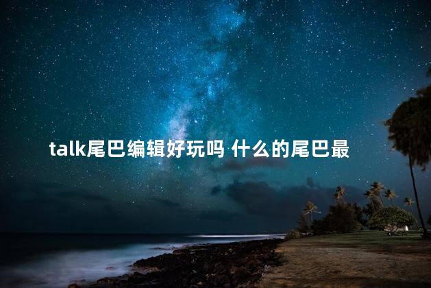 talk尾巴编辑好玩吗 什么的尾巴最有趣